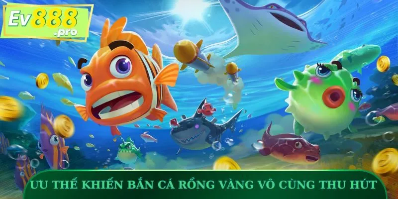 Những ưu thế khiến Bắn Cá Rồng Vàng vô cùng thu hút